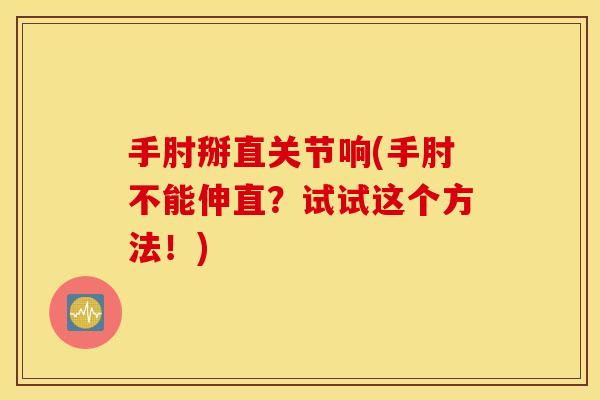 手肘掰直关节响(手肘不能伸直？试试这个方法！)