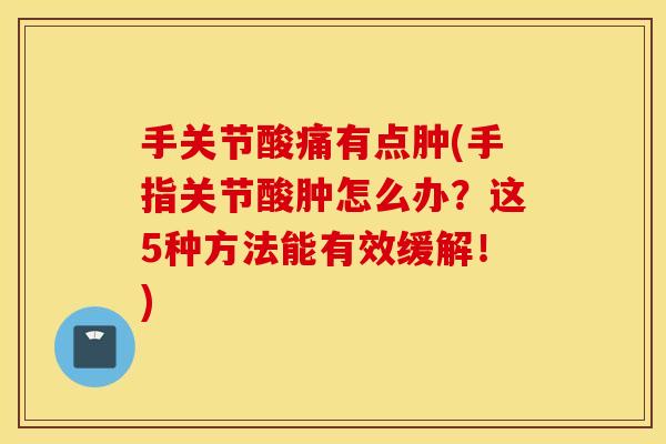 手关节酸痛有点肿(手指关节酸肿怎么办？这5种方法能有效缓解！)