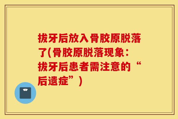 拔牙后放入骨胶原脱落了(骨胶原脱落现象：拔牙后患者需注意的“后遗症”)
