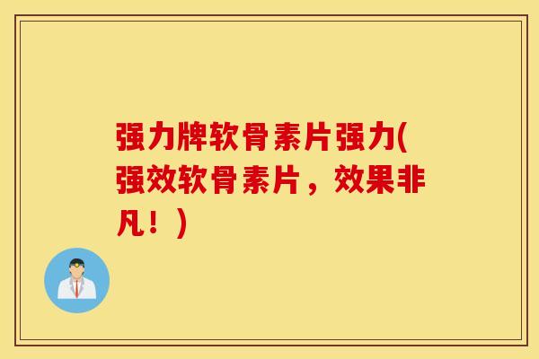 强力牌软骨素片强力(强效软骨素片，效果非凡！)