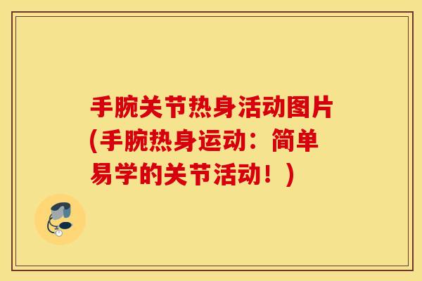 手腕关节热身活动图片(手腕热身运动：简单易学的关节活动！)