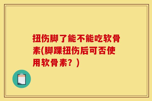 扭伤脚了能不能吃软骨素(脚踝扭伤后可否使用软骨素?) 扭伤脚了能不能吃软骨素(脚踝扭伤后可否使用软骨素?)