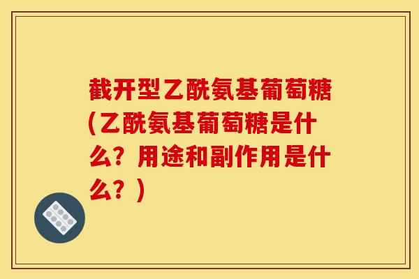 截开型乙酰氨基葡萄糖(乙酰氨基葡萄糖是什么？用途和副作用是什么？)