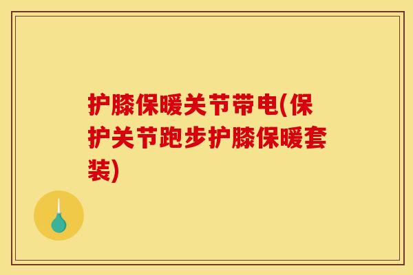 护膝保暖关节带电(保护关节跑步护膝保暖套装)