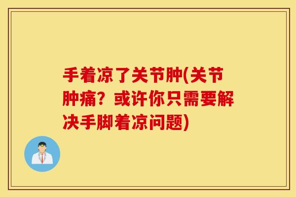 手着凉了关节肿(关节肿痛?或许你只需要解决手脚着凉问题) 手着凉了关节肿(关节肿痛?或许你只需要解决手脚着凉问题)
