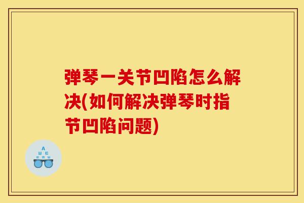 弹琴一关节凹陷怎么解决(如何解决弹琴时指节凹陷问题)