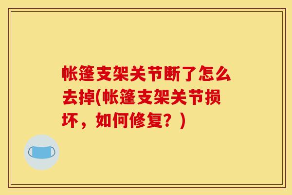 帐篷支架关节断了怎么去掉(帐篷支架关节损坏，如何修复？)
