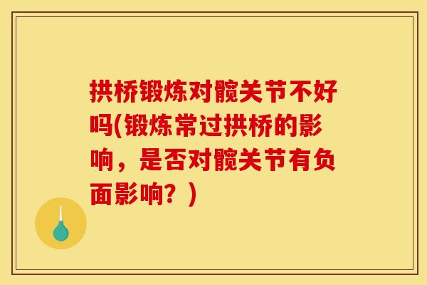 拱桥锻炼对髋关节不好吗(锻炼常过拱桥的影响，是否对髋关节有负面影响？)