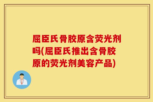 屈臣氏骨胶原含荧光剂吗(屈臣氏推出含骨胶原的荧光剂美容产品)