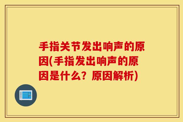 手指关节发出响声的原因(手指发出响声的原因是什么？原因解析)