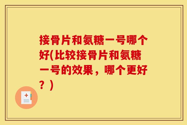 接骨片和氨糖一号哪个好(比较接骨片和氨糖一号的效果，哪个更好？)