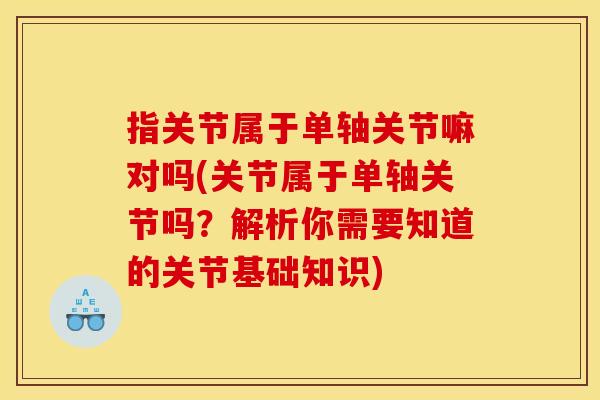 指关节属于单轴关节嘛对吗(关节属于单轴关节吗？解析你需要知道的关节基础知识)