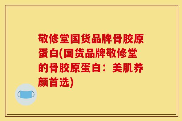 敬修堂国货品牌骨胶原蛋白(国货品牌敬修堂的骨胶原蛋白：美肌养颜首选)
