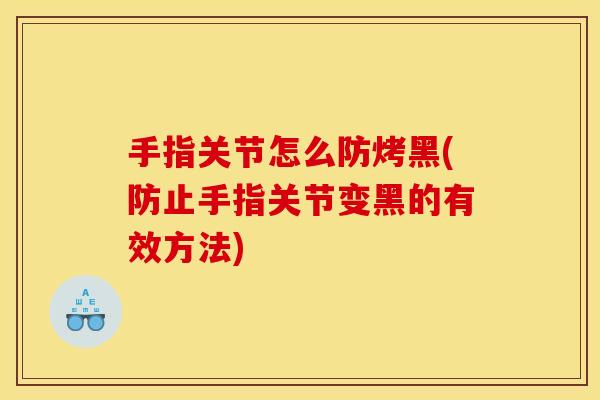手指关节怎么防烤黑(防止手指关节变黑的有效方法) 手指关节怎么防烤黑(防止手指关节变黑的有效方法)