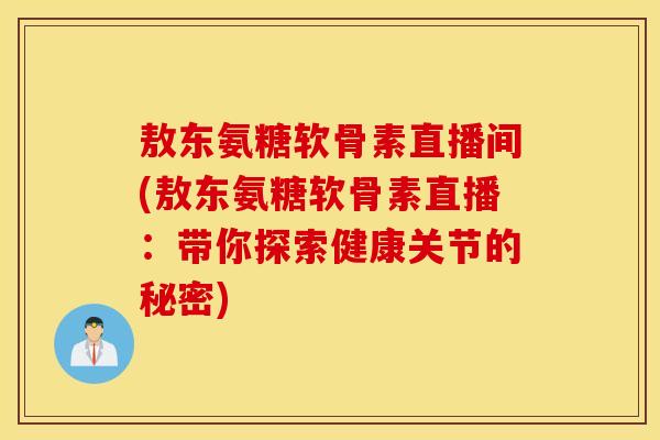 敖东氨糖软骨素直播间(敖东氨糖软骨素直播：带你探索健康关节的秘密)