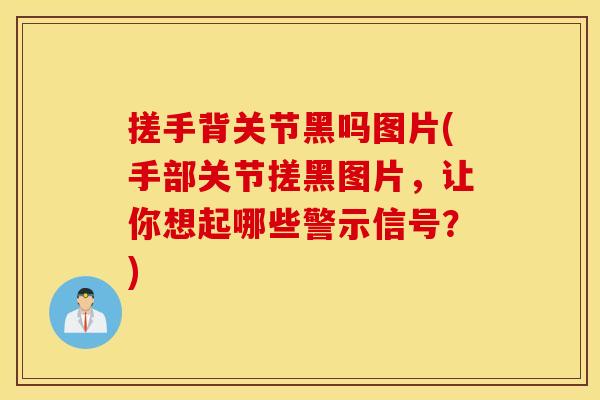 搓手背关节黑吗图片(手部关节搓黑图片，让你想起哪些警示信号？)