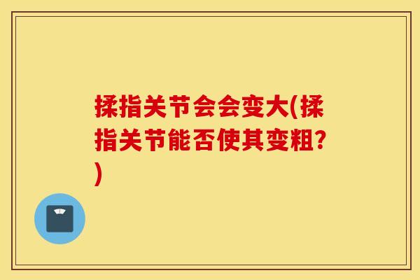 揉指关节会会变大(揉指关节能否使其变粗？)