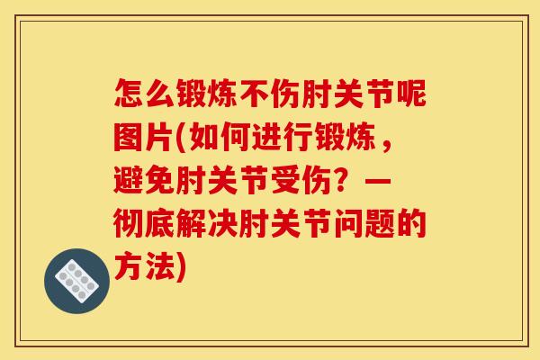 怎么锻炼不伤肘关节呢图片(如何进行锻炼，避免肘关节受伤？— 彻底解决肘关节问题的方法)