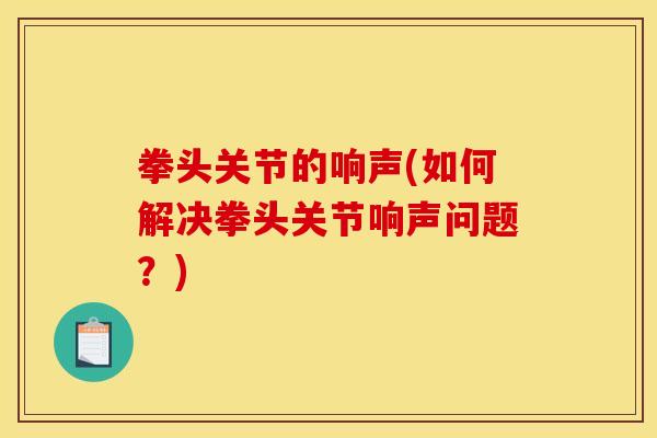 拳头关节的响声(如何解决拳头关节响声问题？)
