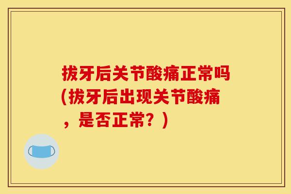 拔牙后关节酸痛正常吗(拔牙后出现关节酸痛,是否正常?) 拔牙后关节酸痛正常吗(拔牙后出现关节酸痛,是否正常?)