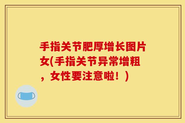 手指关节肥厚增长图片女(手指关节异常增粗，女性要注意啦！)