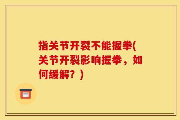 指关节开裂不能握拳(关节开裂影响握拳,如何缓解?) 指关节开裂不能握拳(关节开裂影响握拳,如何缓解?)