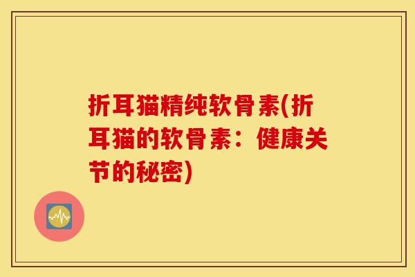 折耳猫精纯软骨素(折耳猫的软骨素：健康关节的秘密)