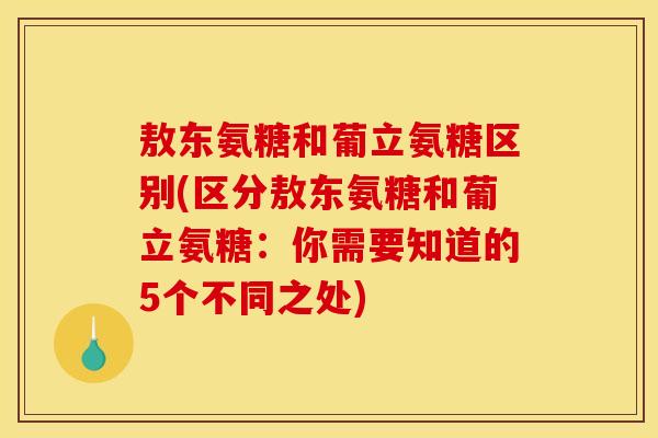 敖东氨糖和葡立氨糖区别(区分敖东氨糖和葡立氨糖：你需要知道的5个不同之处)