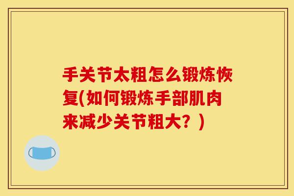 手关节太粗怎么锻炼恢复(如何锻炼手部肌肉来减少关节粗大?) 手关节太粗怎么锻炼恢复(如何锻炼手部肌肉来减少关节粗大?)