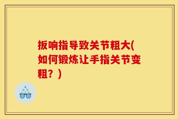 扳响指导致关节粗大(如何锻炼让手指关节变粗？)