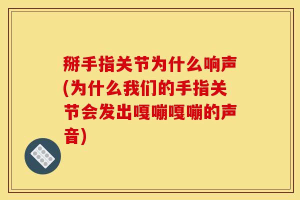 掰手指关节为什么响声(为什么我们的手指关节会发出嘎嘣嘎嘣的声音)