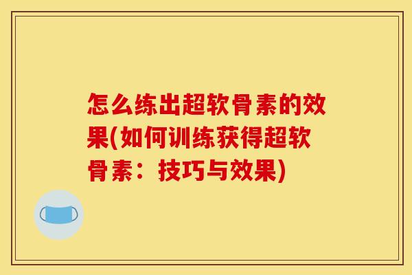 怎么练出超软骨素的效果(如何训练获得超软骨素:技巧与效果) 怎么练出超软骨素的效果(如何训练获得超软骨素:技巧与效果)