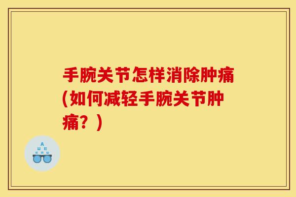 手腕关节怎样消除肿痛(如何减轻手腕关节肿痛？)