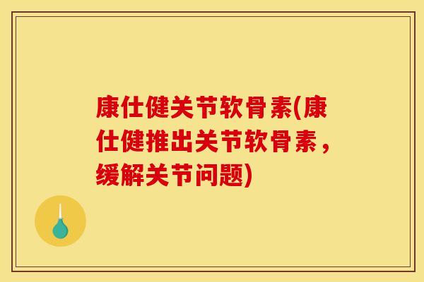 康仕健关节软骨素(康仕健推出关节软骨素，缓解关节问题)