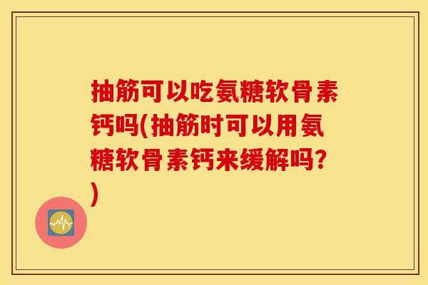 抽筋可以吃氨糖软骨素钙吗(抽筋时可以用氨糖软骨素钙来缓解吗？)