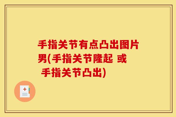 手指关节有点凸出图片男(手指关节隆起 或 手指关节凸出)