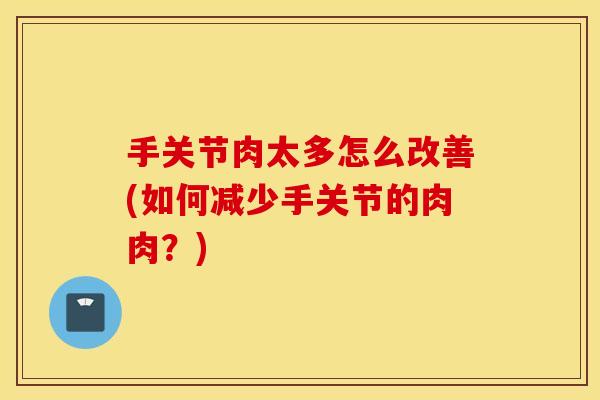 手关节肉太多怎么改善(如何减少手关节的肉肉？)