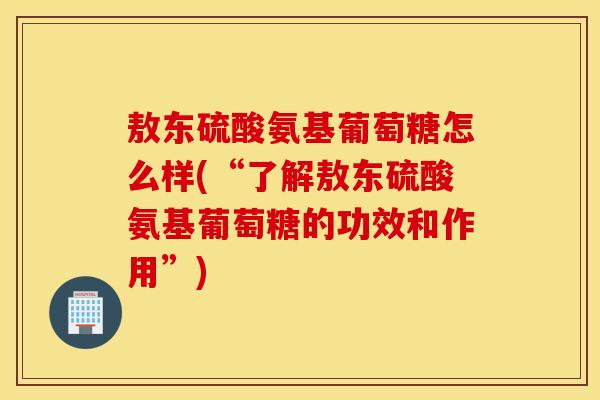 敖东硫酸氨基葡萄糖怎么样(“了解敖东硫酸氨基葡萄糖的功效和作用”)