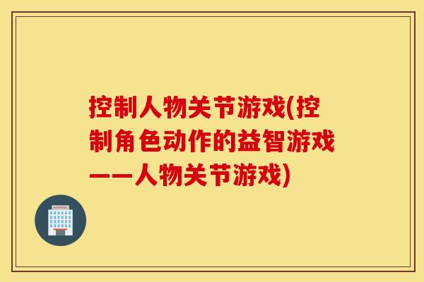 控制人物关节游戏(控制角色动作的益智游戏——人物关节游戏)