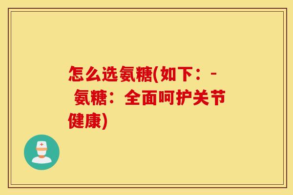 怎么选氨糖(如下：- 氨糖：全面呵护关节健康)