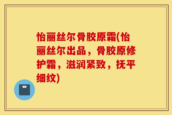 怡丽丝尔骨胶原霜(怡丽丝尔出品,骨胶原修护霜,滋润紧致,抚平细纹) 怡丽丝尔骨胶原霜(怡丽丝尔出品,骨胶原修护霜,滋润紧致,抚平细纹)