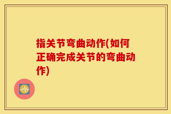 指关节弯曲动作(如何正确完成关节的弯曲动作)