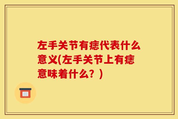 左手关节有痣代表什么意义(左手关节上有痣意味着什么？)