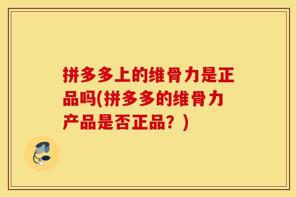 拼多多上的维骨力是正品吗(拼多多的维骨力产品是否正品？)