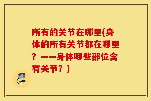 所有的关节在哪里(身体的所有关节都在哪里？——身体哪些部位含有关节？)