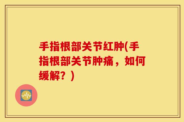 手指根部关节红肿(手指根部关节肿痛，如何缓解？)