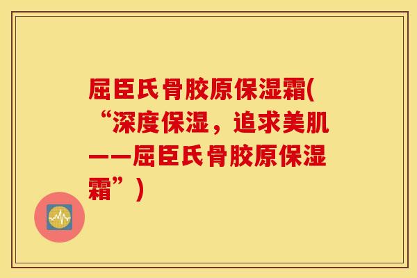 屈臣氏骨胶原保湿霜(“深度保湿，追求美肌——屈臣氏骨胶原保湿霜”)