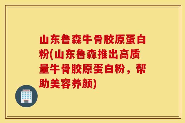 山东鲁森牛骨胶原蛋白粉(山东鲁森推出高质量牛骨胶原蛋白粉，帮助美容养颜)
