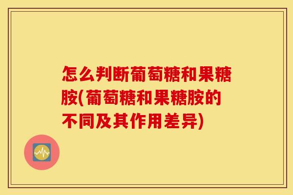 怎么判断葡萄糖和果糖胺(葡萄糖和果糖胺的不同及其作用差异)