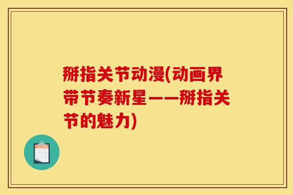 掰指关节动漫(动画界带节奏新星——掰指关节的魅力)